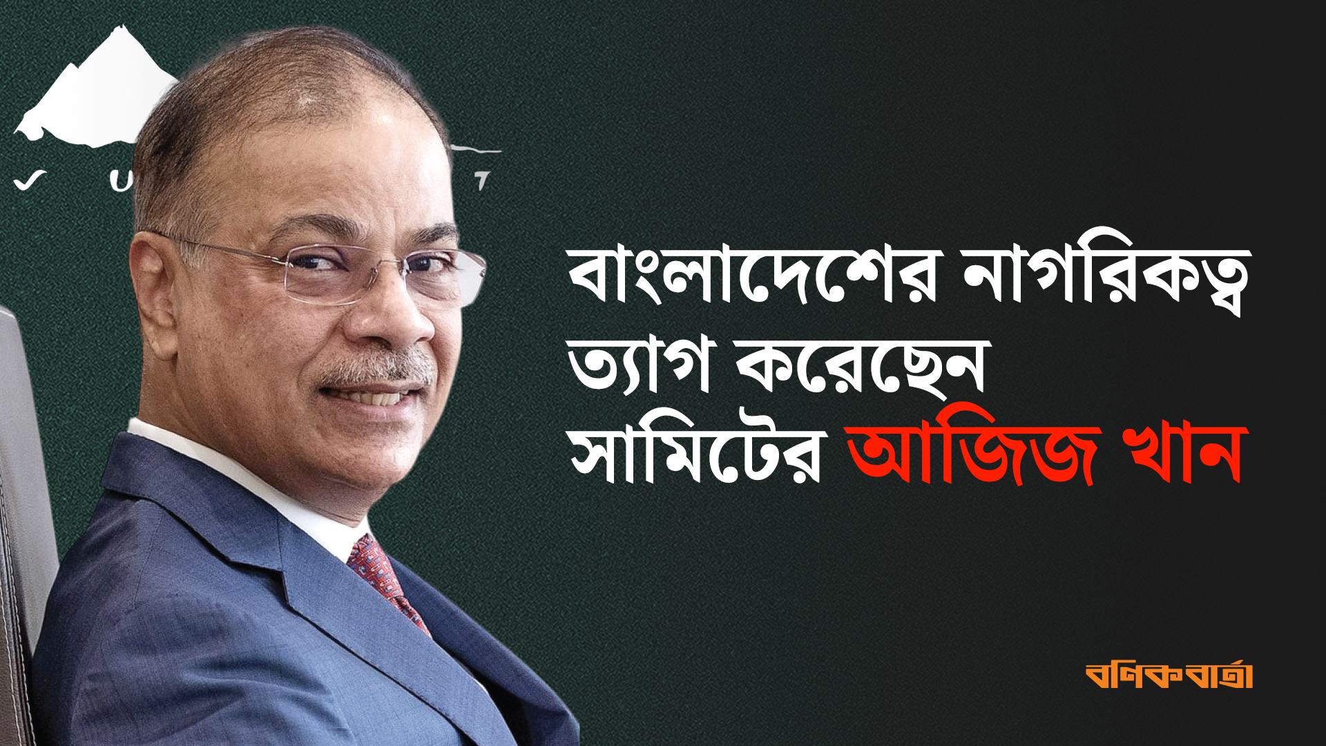 বাংলাদেশের নাগরিকত্ব ত্যাগ করেছেন সামিটের আজিজ খান