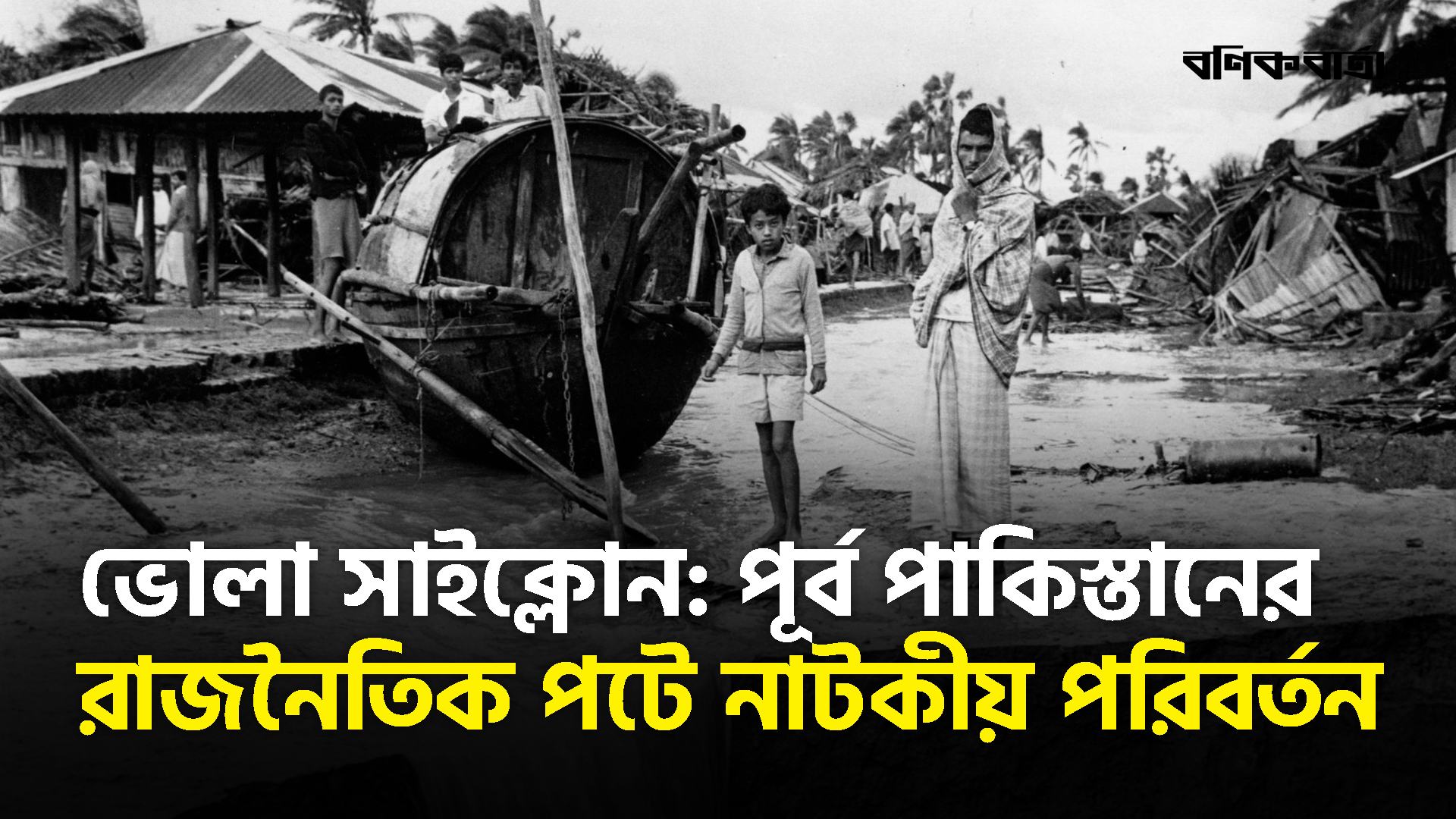 ভোলা সাইক্লোন: পূর্ব পাকিস্তানের রাজনৈতিক পটে নাটকীয় পরিবর্তন