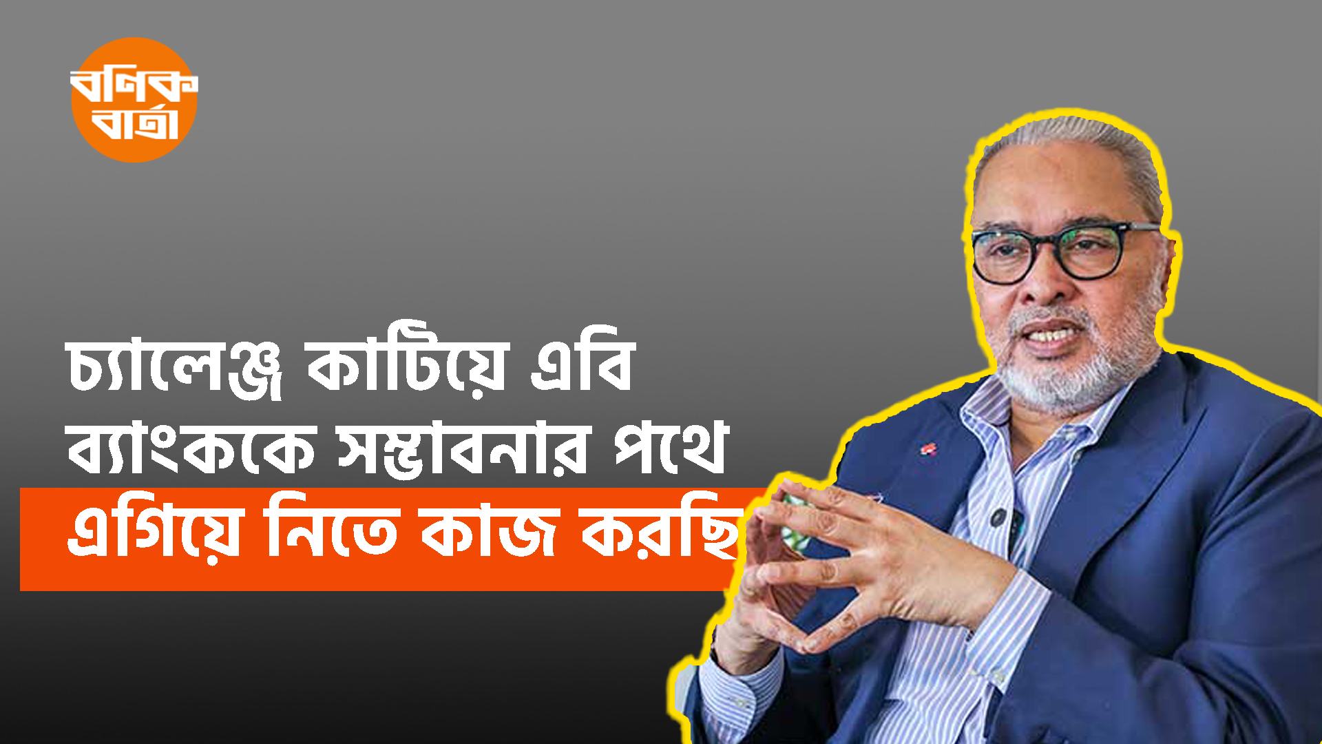 চ্যালেঞ্জ কাটিয়ে এবি ব্যাংককে সম্ভাবনার পথে এগিয়ে নিতে কাজ করছি