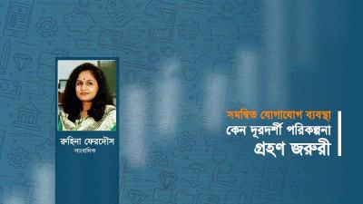সমন্বিত যোগাযোগ ব্যবস্থা : কেন দূরদর্শী পরিকল্পনা গ্রহণ জরুরি
