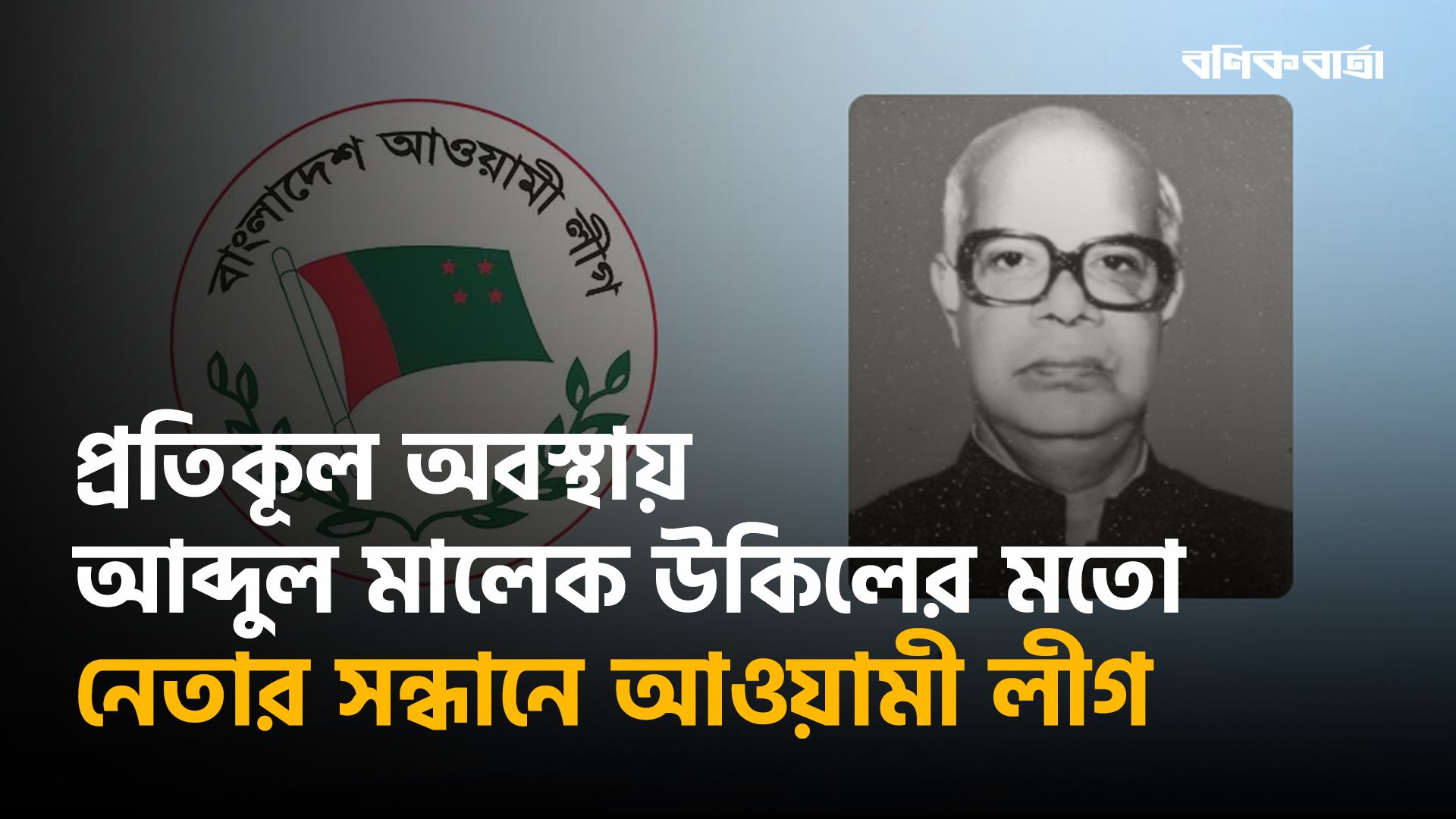 প্রতিকূল অবস্থায় আব্দুল মালেক উকিলের মতো নেতার সন্ধানে আওয়ামী লীগ
