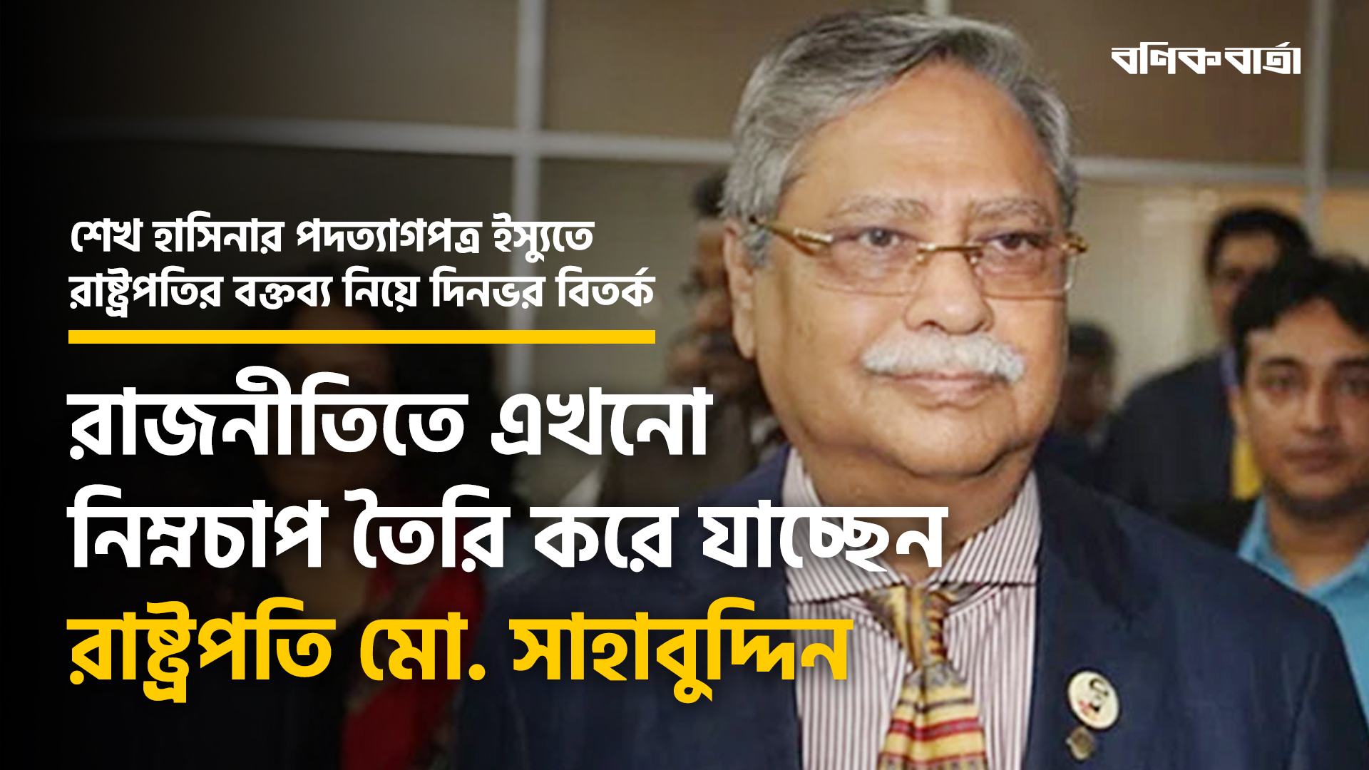 রাজনীতিতে এখনো নিম্নচাপ তৈরি করে যাচ্ছেন রাষ্ট্রপতি মো. সাহাবুদ্দিন