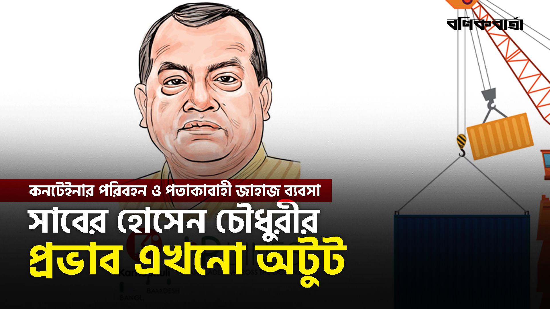 কনটেইনার পরিবহন ও পতাকাবাহী জাহাজ ব্যবসা: সাবের হোসেন চৌধুরীর প্রভাব এখনো অটুট